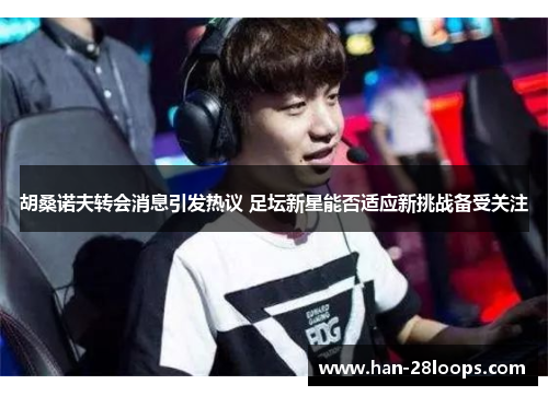 胡桑诺夫转会消息引发热议 足坛新星能否适应新挑战备受关注 胡桑诺夫转会消息引发热议 足坛新星能否适应新挑战备受关注