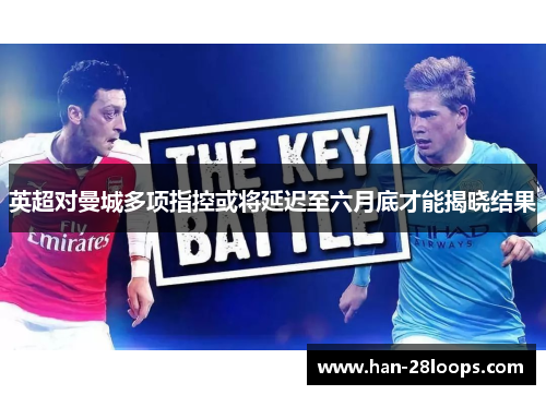 英超对曼城多项指控或将延迟至六月底才能揭晓结果 英超对曼城多项指控或将延迟至六月底才能揭晓结果
