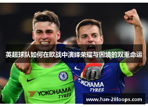 英超球队如何在欧战中演绎荣耀与困境的双重命运 英超球队如何在欧战中演绎荣耀与困境的双重命运