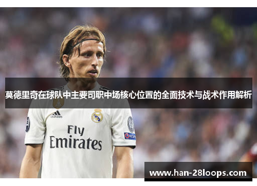 莫德里奇在球队中主要司职中场核心位置的全面技术与战术作用解析 莫德里奇在球队中主要司职中场核心位置的全面技术与战术作用解析