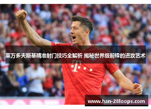 莱万多夫斯基精准射门技巧全解析 揭秘世界级前锋的进攻艺术 莱万多夫斯基精准射门技巧全解析 揭秘世界级前锋的进攻艺术