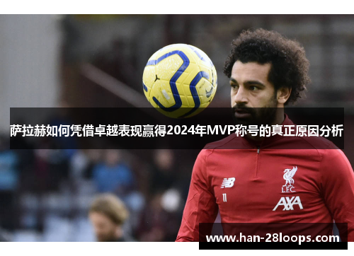 萨拉赫如何凭借卓越表现赢得2024年MVP称号的真正原因分析 萨拉赫如何凭借卓越表现赢得2024年MVP称号的真正原因分析