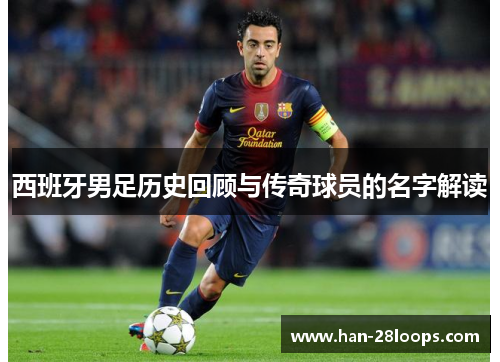 西班牙男足历史回顾与传奇球员的名字解读 西班牙男足历史回顾与传奇球员的名字解读