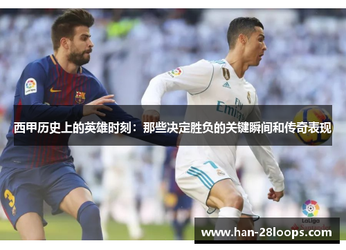 西甲历史上的英雄时刻:那些决定胜负的关键瞬间和传奇表现 西甲历史上的英雄时刻:那些决定胜负的关键瞬间和传奇表现