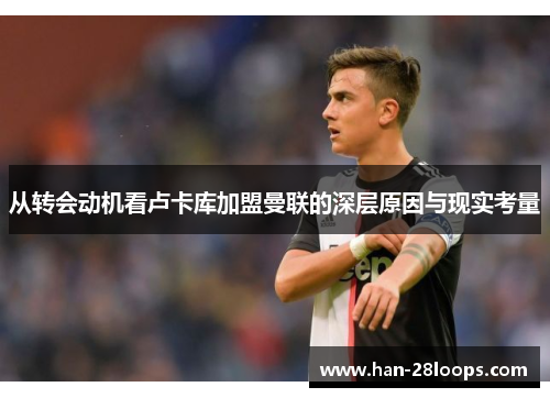 从转会动机看卢卡库加盟曼联的深层原因与现实考量 从转会动机看卢卡库加盟曼联的深层原因与现实考量