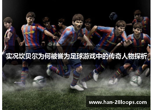 实况坎贝尔为何被誉为足球游戏中的传奇人物探析 实况坎贝尔为何被誉为足球游戏中的传奇人物探析