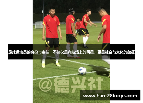 足球运动员的身份与责任：不仅仅是竞技场上的明星，更是社会与文化的象征