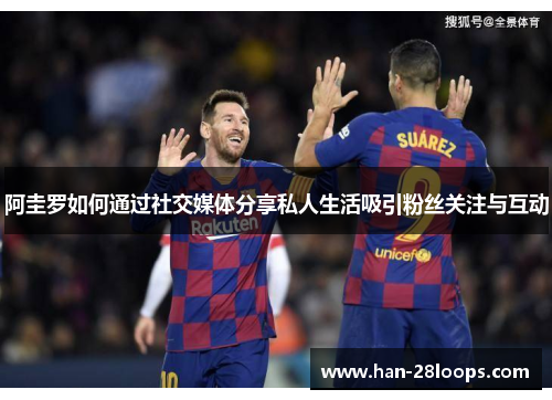 阿圭罗如何通过社交媒体分享私人生活吸引粉丝关注与互动 阿圭罗如何通过社交媒体分享私人生活吸引粉丝关注与互动