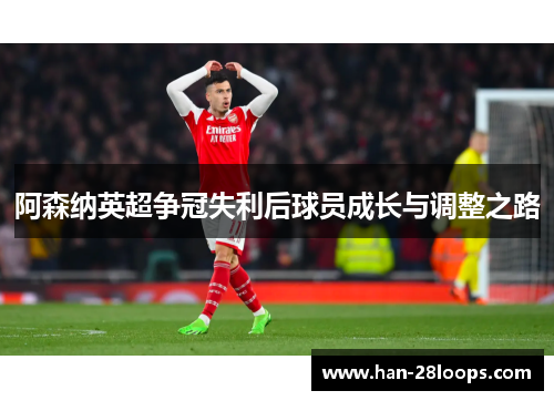 阿森纳英超争冠失利后球员成长与调整之路 阿森纳英超争冠失利后球员成长与调整之路