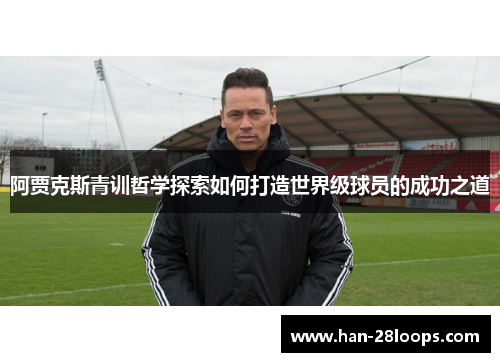 阿贾克斯青训哲学探索如何打造世界级球员的成功之道 阿贾克斯青训哲学探索如何打造世界级球员的成功之道