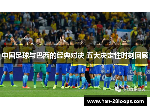 中国足球与巴西的经典对决 五大决定性时刻回顾 中国足球与巴西的经典对决 五大决定性时刻回顾