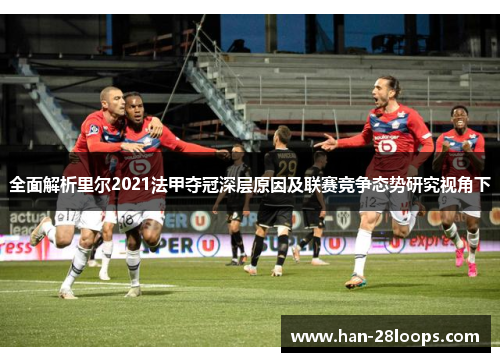 全面解析里尔2021法甲夺冠深层原因及联赛竞争态势研究视角下 全面解析里尔2021法甲夺冠深层原因及联赛竞争态势研究视角下