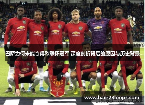 巴萨为何未能夺得欧联杯冠军 深度剖析背后的原因与历史背景 巴萨为何未能夺得欧联杯冠军 深度剖析背后的原因与历史背景
