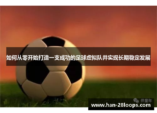 如何从零开始打造一支成功的足球虚拟队并实现长期稳定发展 如何从零开始打造一支成功的足球虚拟队并实现长期稳定发展