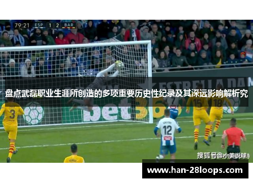 盘点武磊职业生涯所创造的多项重要历史性纪录及其深远影响解析究 盘点武磊职业生涯所创造的多项重要历史性纪录及其深远影响解析究