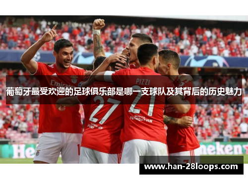 葡萄牙最受欢迎的足球俱乐部是哪一支球队及其背后的历史魅力 葡萄牙最受欢迎的足球俱乐部是哪一支球队及其背后的历史魅力