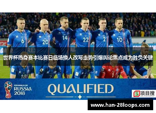 世界杯热身赛本比赛日临场换人改写走势引爆舆论焦点成为胜负关键