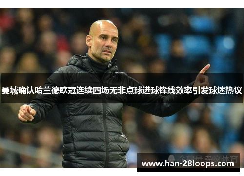 曼城确认哈兰德欧冠连续四场无非点球进球锋线效率引发球迷热议