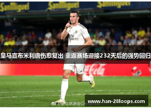 皇马宣布米利唐伤愈复出 重返赛场迎接232天后的强势回归