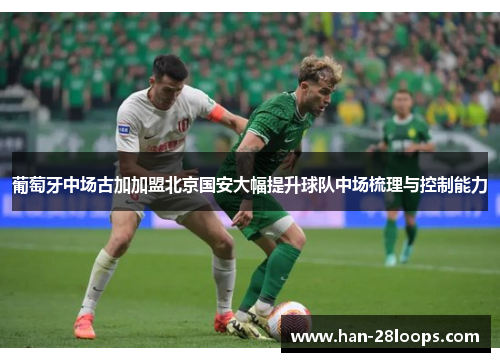 葡萄牙中场古加加盟北京国安大幅提升球队中场梳理与控制能力