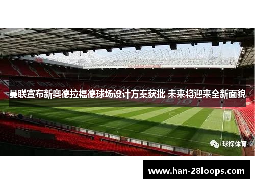 曼联宣布新奥德拉福德球场设计方案获批 未来将迎来全新面貌